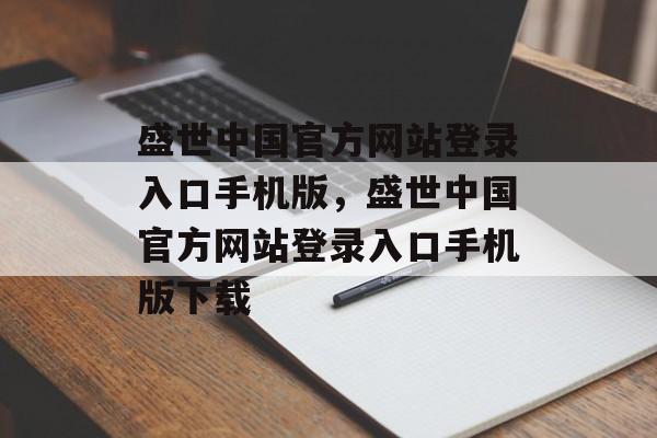 盛世中国官方网站登录入口手机版，盛世中国官方网站登录入口手机版下载