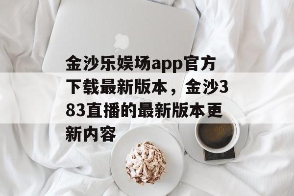 金沙乐娱场app官方下载最新版本，金沙383直播的最新版本更新内容