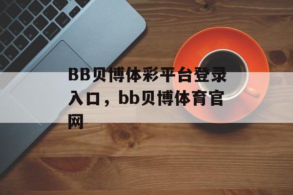 BB贝博体彩平台登录入口，bb贝博体育官网