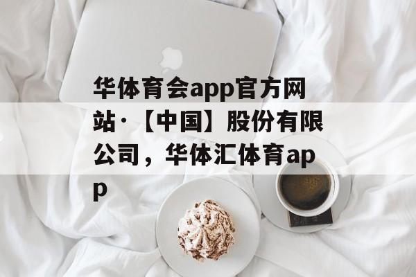 华体育会app官方网站·【中国】股份有限公司，华体汇体育app