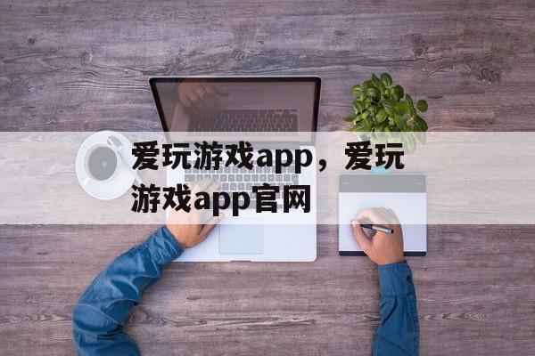 爱玩游戏app，爱玩游戏app官网