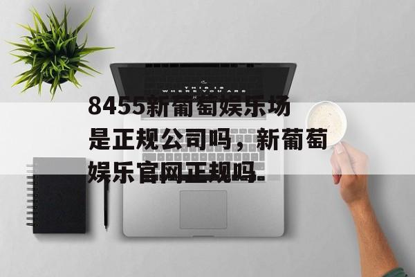 8455新葡萄娱乐场是正规公司吗，新葡萄娱乐官网正规吗