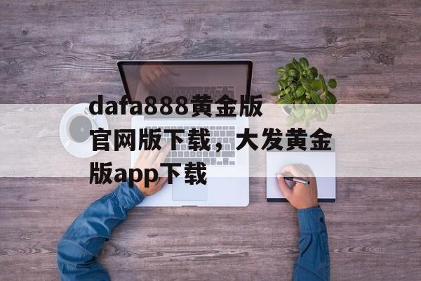 dafa888黄金版官网版下载，大发黄金版app下载